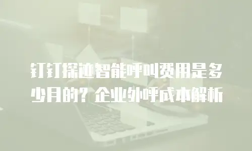 钉钉探迹智能呼叫费用是多少月的？企业外呼成本解析