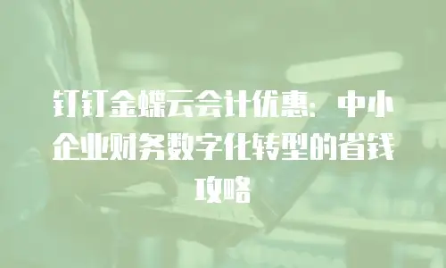 钉钉金蝶云会计优惠：中小企业财务数字化转型的省钱攻略