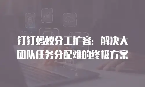 钉钉蚂蚁分工扩容：解决大团队任务分配难的终极方案