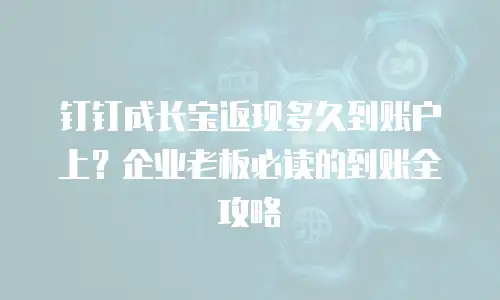 钉钉成长宝返现多久到账户上？企业老板必读的到账全攻略