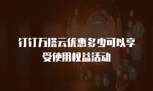 钉钉万搭云优惠多少可以享受使用权益活动