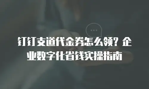 钉钉支道代金券怎么领？企业数字化省钱实操指南