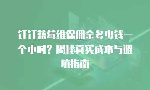 钉钉蓝莓维保佣金多少钱一个小时？揭秘真实成本与避坑指南