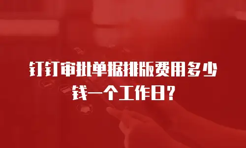 钉钉审批单据排版费用多少钱一个工作日？
