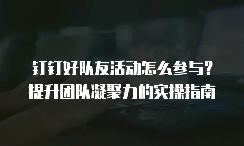 钉钉好队友活动怎么参与？提升团队凝聚力的实操指南