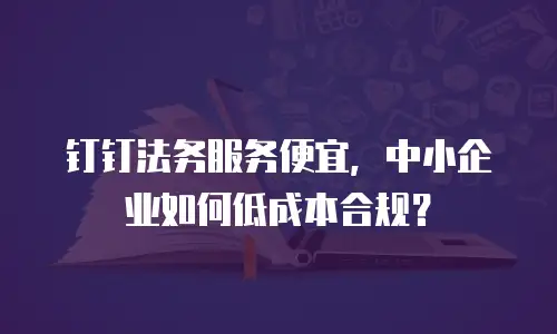 钉钉法务服务便宜，中小企业如何低成本合规？