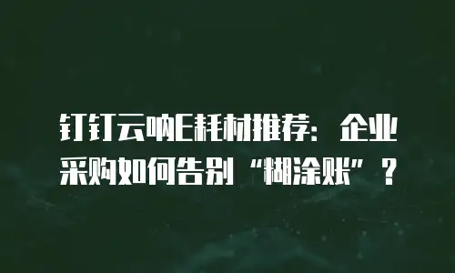 钉钉云呐E耗材推荐：企业采购如何告别&ldquo;糊涂账&rdquo;？