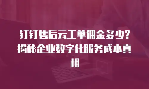 钉钉售后云工单佣金多少？揭秘企业数字化服务成本真相