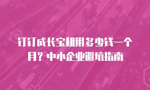 钉钉成长宝租用多少钱一个月？中小企业避坑指南