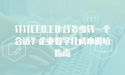 钉钉CEO工作台多少钱一个合适？企业数字化成本避坑指南