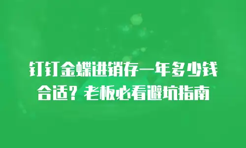 钉钉金蝶进销存一年多少钱合适？老板必看避坑指南