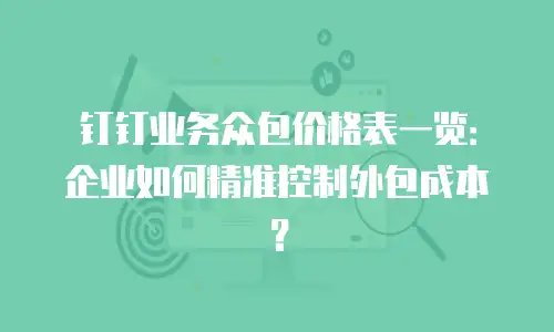 钉钉业务众包价格表一览：企业如何精准控制外包成本？