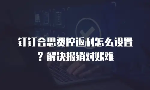 钉钉合思费控返利怎么设置？解决报销对账难