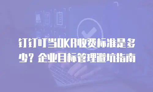 钉钉叮当OKR收费标准是多少？企业目标管理避坑指南