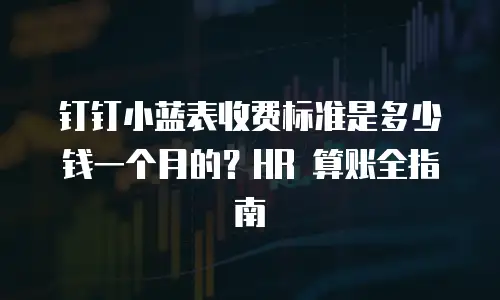 钉钉小蓝表收费标准是多少钱一个月的？HR 算账全指南