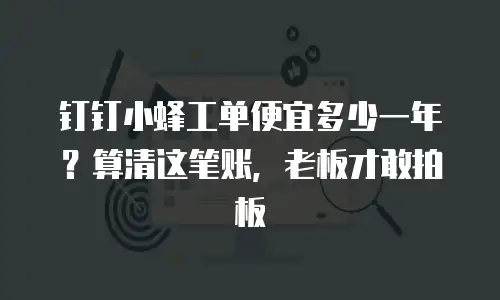钉钉小蜂工单便宜多少一年？算清这笔账，老板才敢拍板