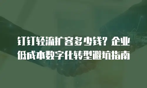 钉钉轻流扩容多少钱？企业低成本数字化转型避坑指南