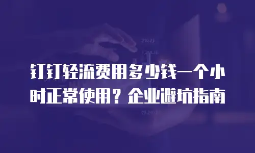 钉钉轻流费用多少钱一个小时正常使用？企业避坑指南