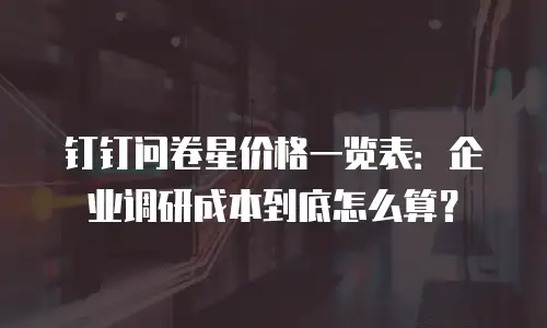 钉钉问卷星价格一览表：企业调研成本到底怎么算？