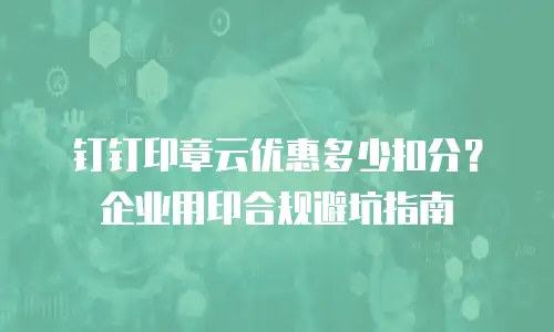 钉钉印章云优惠多少扣分？企业用印合规避坑指南