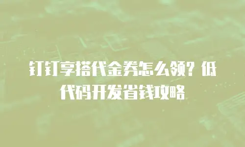钉钉享搭代金券怎么领？低代码开发省钱攻略