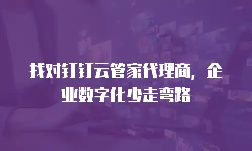 找对钉钉云管家代理商，企业数字化少走弯路