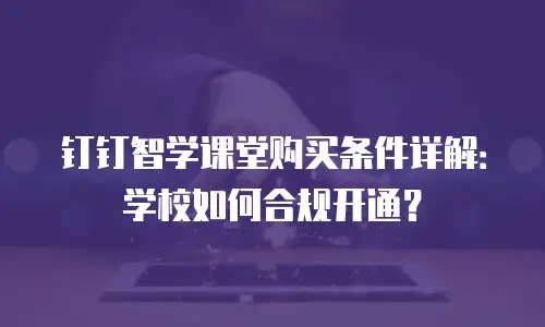 钉钉智学课堂购买条件详解：学校如何合规开通？