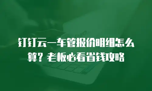 钉钉云一车管报价明细怎么算？老板必看省钱攻略