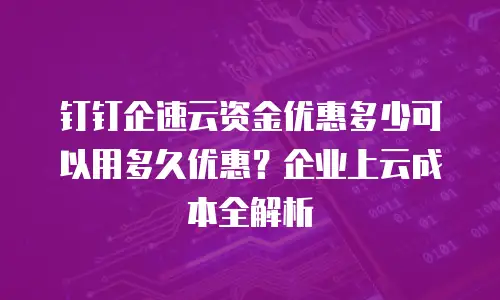 钉钉企速云资金优惠多少可以用多久优惠？企业上云成本全解析