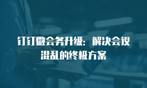 钉钉微会务升级：解决会议混乱的终极方案