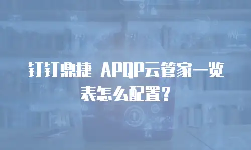 钉钉鼎捷 APQP云管家一览表怎么配置？