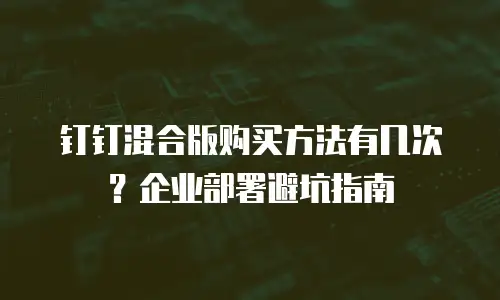 钉钉混合版购买方法有几次？企业部署避坑指南