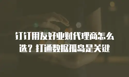 钉钉用友好业财代理商怎么选？打通数据孤岛是关键