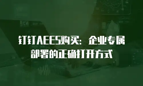 钉钉AEES购买：企业专属部署的正确打开方式