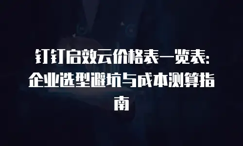 钉钉启效云价格表一览表：企业选型避坑与成本测算指南