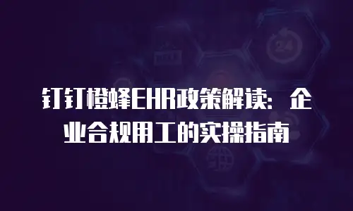 钉钉橙蜂EHR政策解读：企业合规用工的实操指南