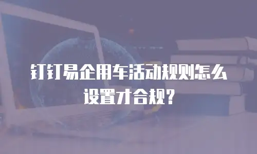 钉钉易企用车活动规则怎么设置才合规？