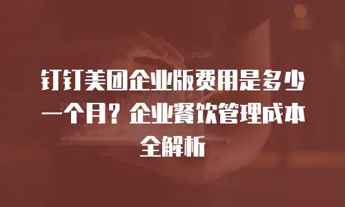 钉钉美团企业版费用是多少一个月？企业餐饮管理成本全解析