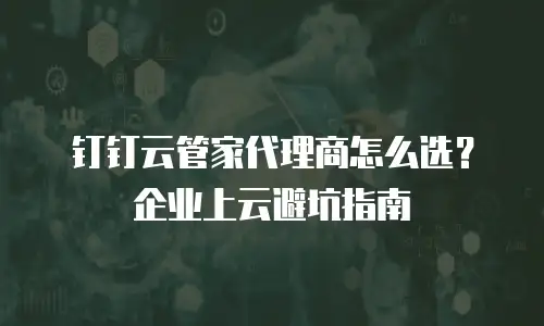 钉钉云管家代理商怎么选？企业上云避坑指南