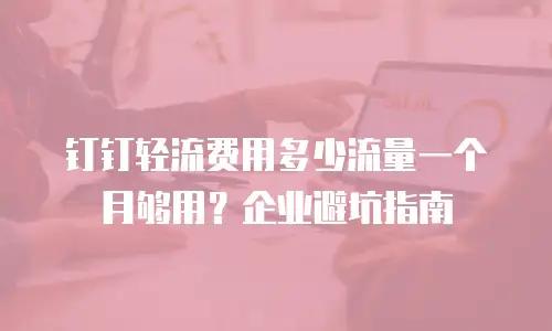 钉钉轻流费用多少流量一个月够用？企业避坑指南