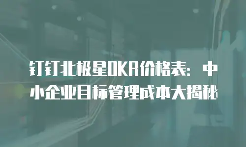 钉钉北极星OKR价格表：中小企业目标管理成本大揭秘