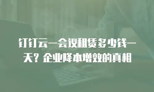 钉钉云一会议租赁多少钱一天？企业降本增效的真相