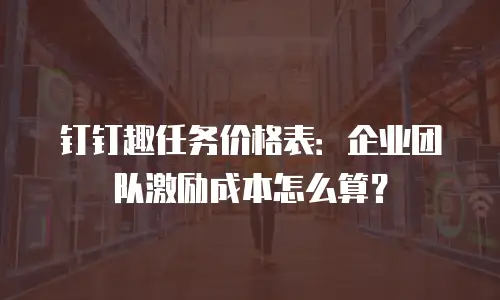 钉钉趣任务价格表：企业团队激励成本怎么算？