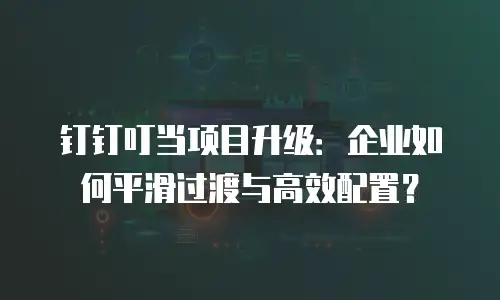钉钉叮当项目升级：企业如何平滑过渡与高效配置？