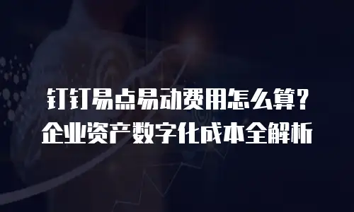 钉钉易点易动费用怎么算？企业资产数字化成本全解析