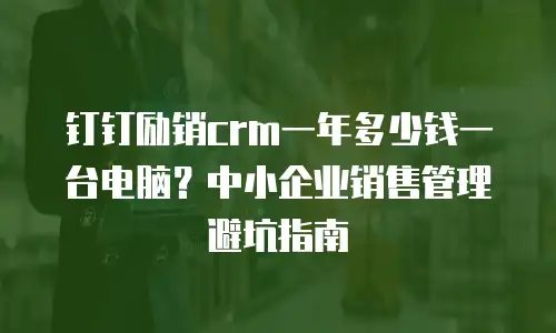 钉钉励销crm一年多少钱一台电脑？中小企业销售管理避坑指南