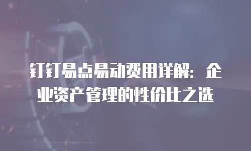 钉钉易点易动费用详解：企业资产管理的性价比之选