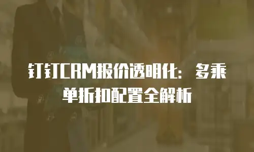 钉钉CRM报价透明化：多乘单折扣配置全解析