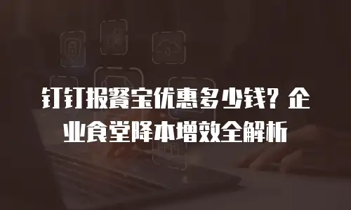 钉钉报餐宝优惠多少钱？企业食堂降本增效全解析