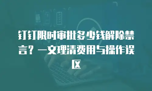 钉钉限时审批多少钱解除禁言？一文理清费用与操作误区